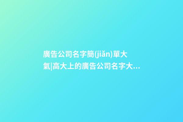 廣告公司名字簡(jiǎn)單大氣|高大上的廣告公司名字大全-第1張-公司起名-玄機(jī)派